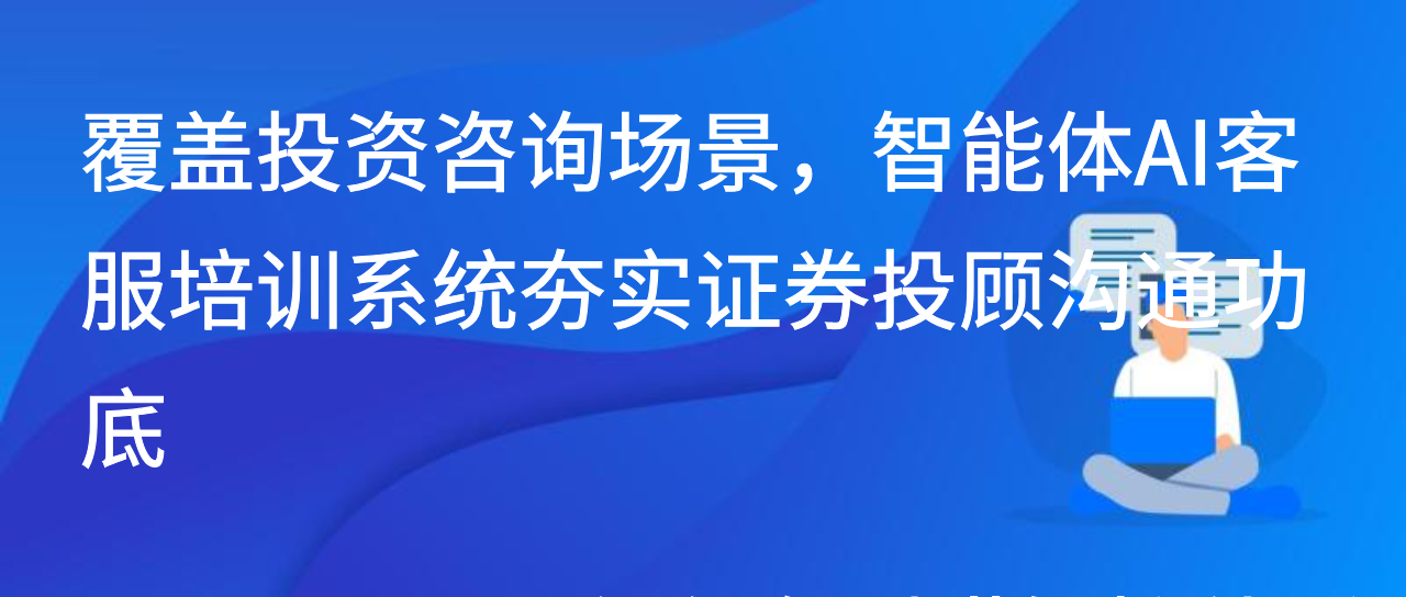 覆盖投资咨询场景，智能体AI客服培训系统夯实证券投顾沟通功底