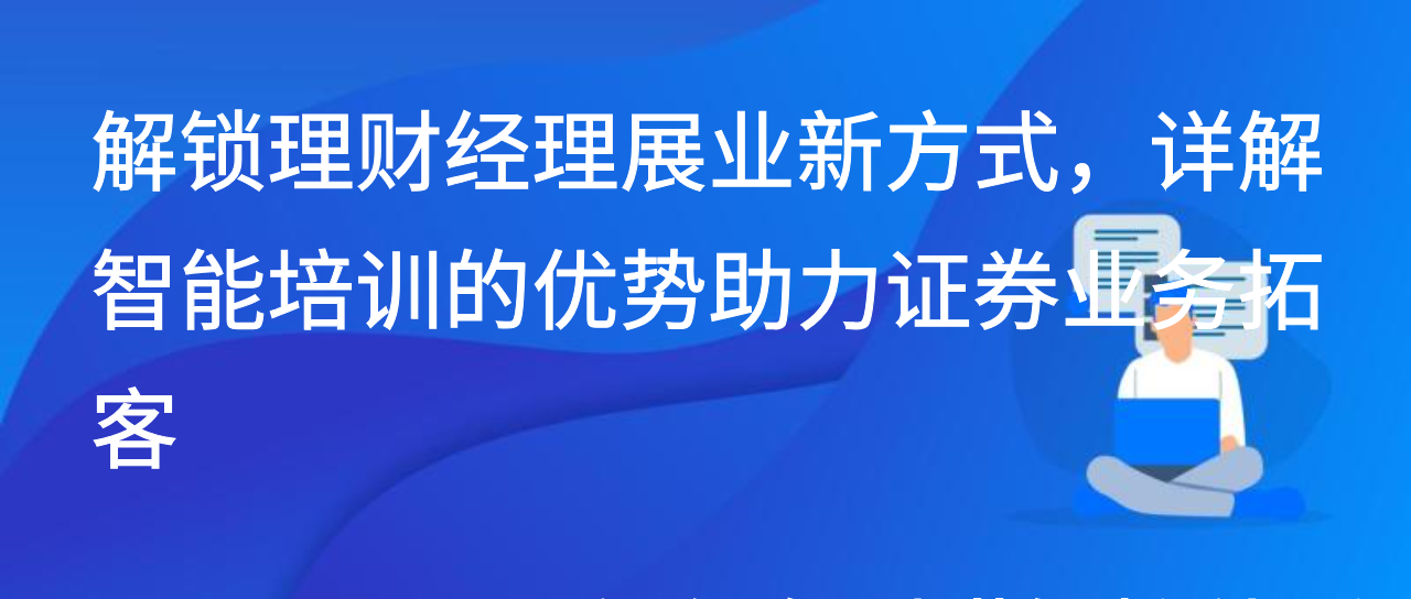 解锁理财经理展业新方式，详解智能培训的优势助力证券业务拓客