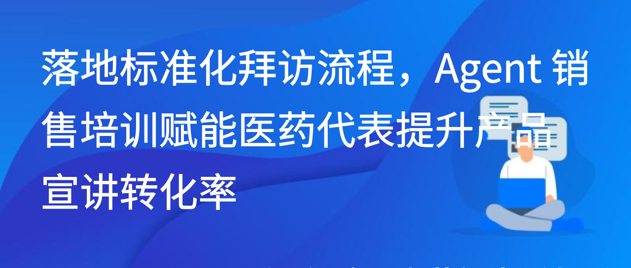 落地标准化拜访流程，Agent 销售培训赋能医药代表提升产品宣讲转化