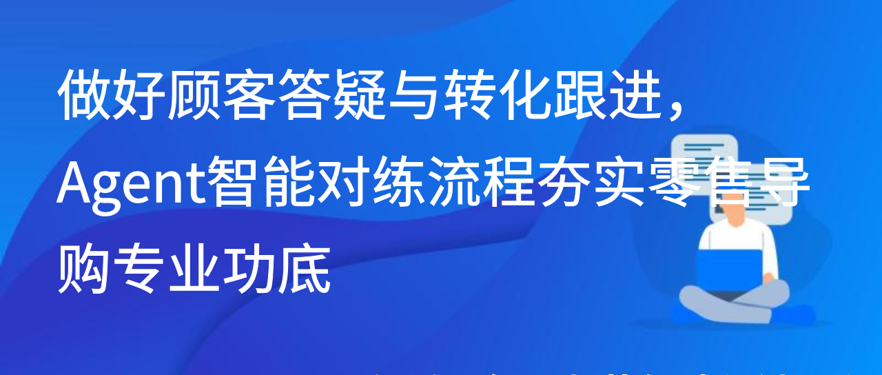 做好顾客答疑与转化跟进，Agent智能对练流程夯实零售导购专业功底
