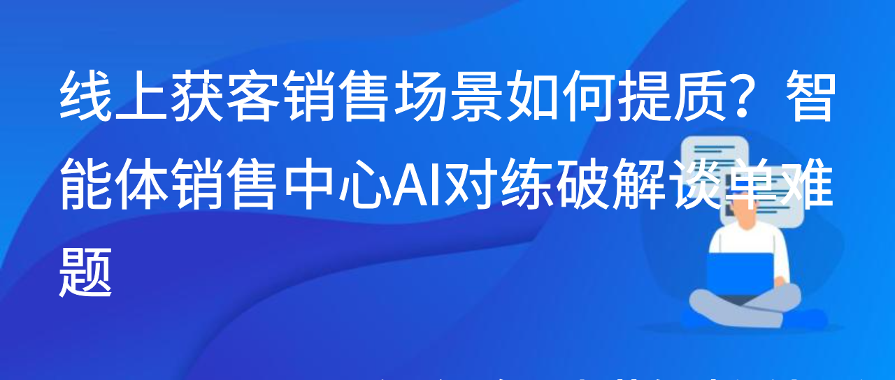 线上获客销售场景如何提质？智能体销售中心AI对练破解谈单难题
