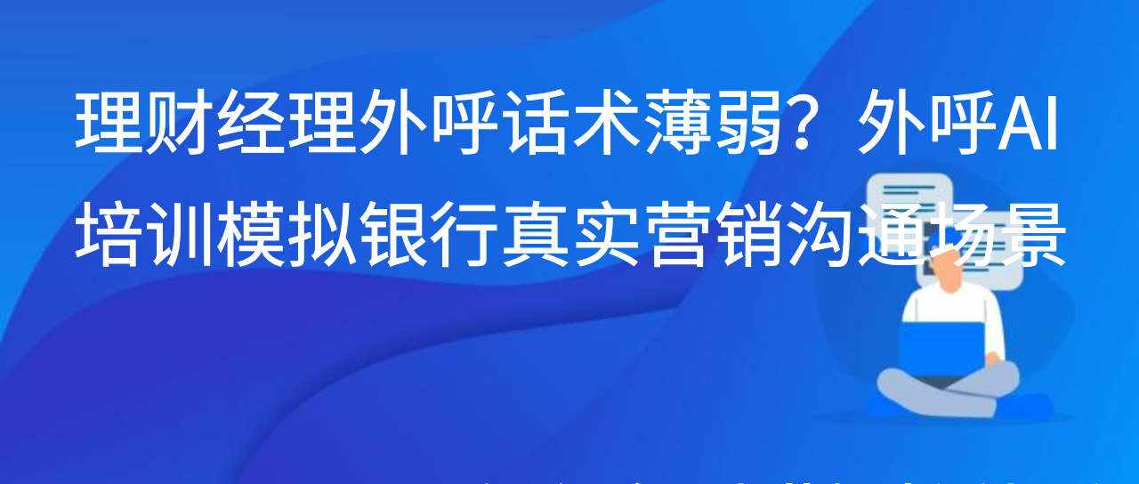 理财经理外呼话术薄弱？外呼AI培训模拟银行真实营销沟通场景