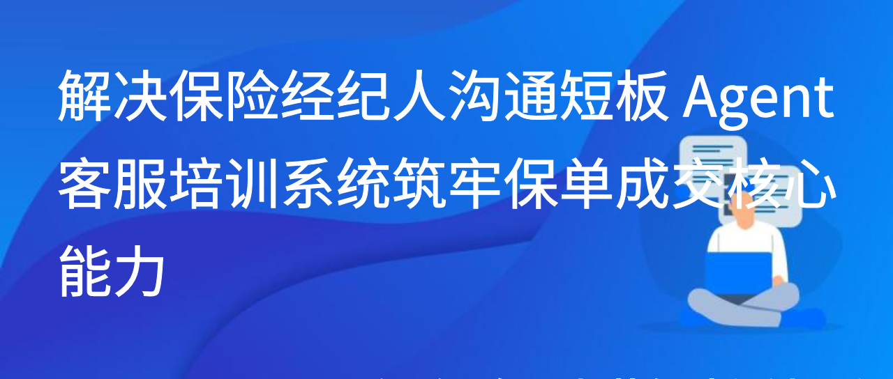 解决保险经纪人沟通短板 Agent客服培训系统筑牢保单成交核心能力