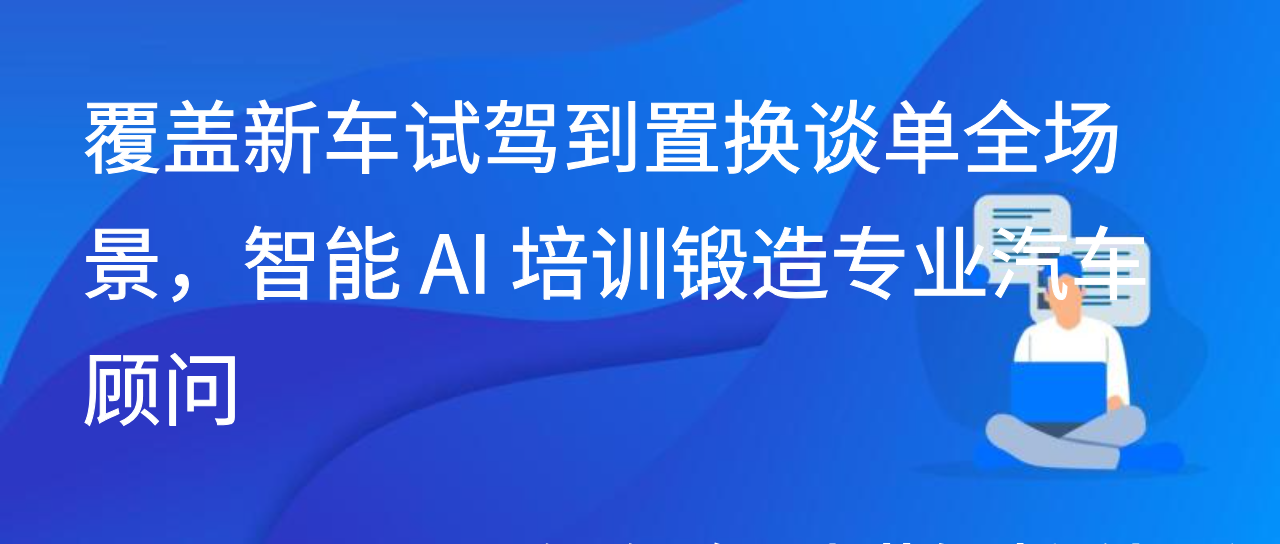 覆盖新车试驾到置换谈单全场景，智能 AI 培训锻造专业汽车顾问