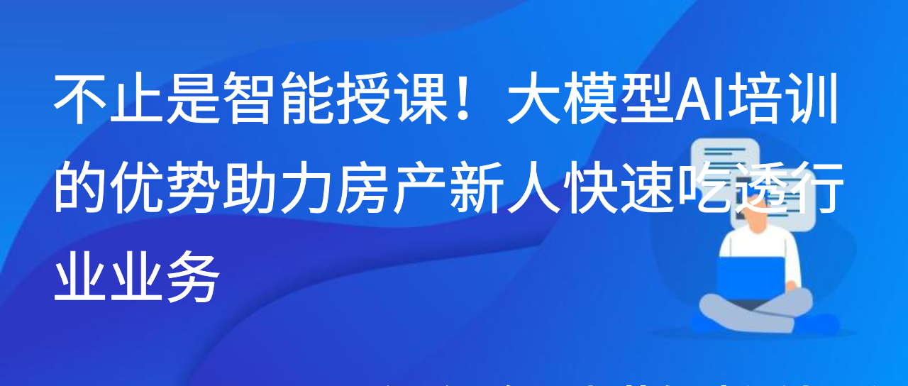 不止是智能授课！大模型AI培训的优势助力房产新人快速吃透业务