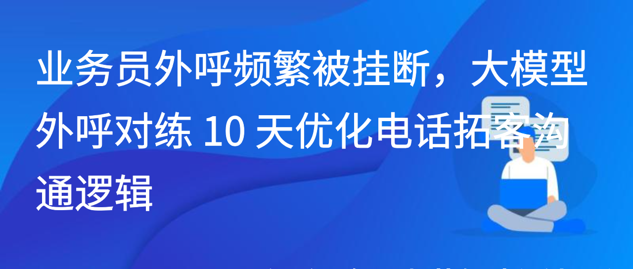 业务员外呼频繁被挂断，大模型外呼对练 10 天优化电话拓客沟通