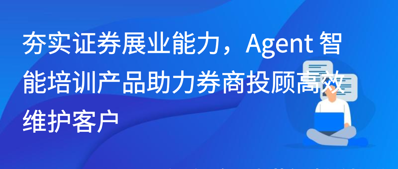夯实证券展业能力，Agent 智能培训产品助力券商投顾高效维护客户