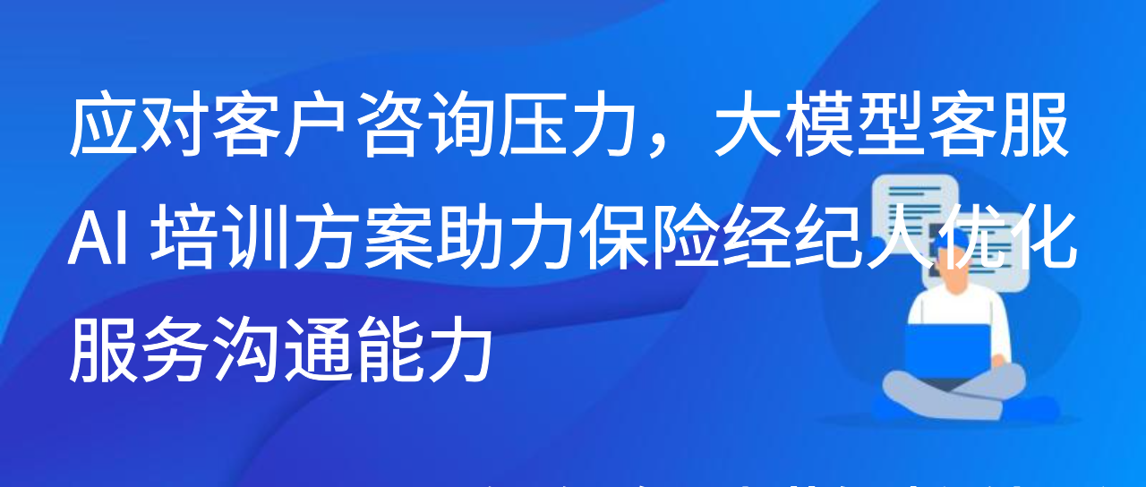 应对客户咨询，大模型客服AI培训方案助力保险经纪人优化沟通能力