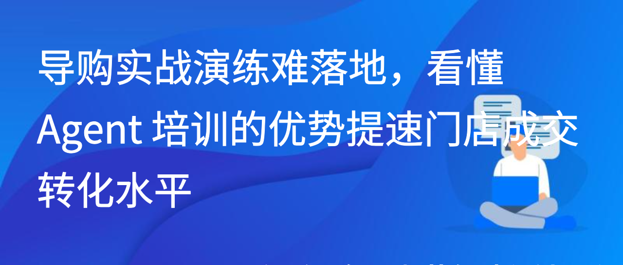 导购实战演练难落地，看懂 Agent培训的优势提速门店成交转化水平