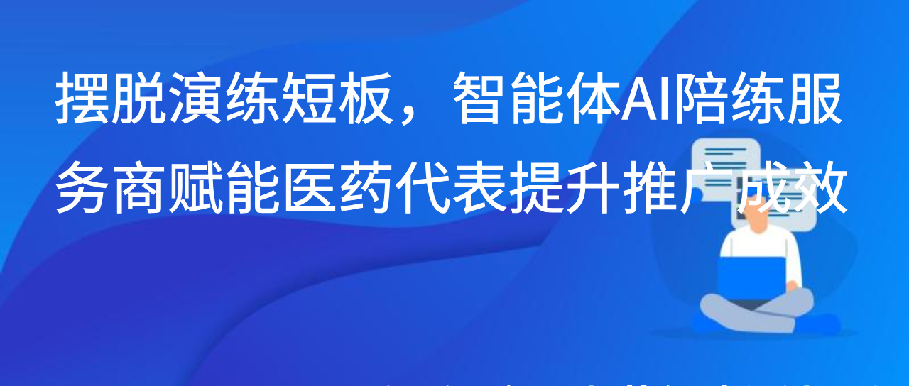 摆脱演练短板，智能体AI陪练服务商赋能医药代表提升推广成效