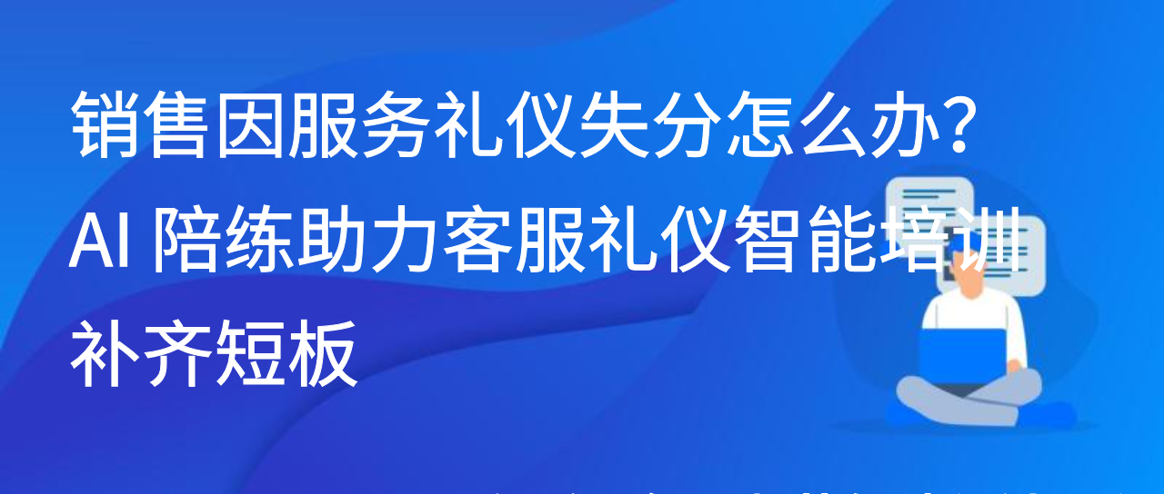 销售因服务礼仪失分怎么办？AI 陪练助力客服礼仪智能培训补齐短板