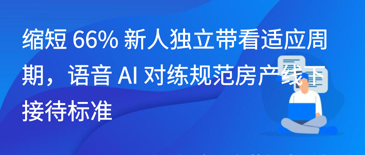 缩短66%新人独立带看适应周期，语音AI对练规范房产线下接待标准