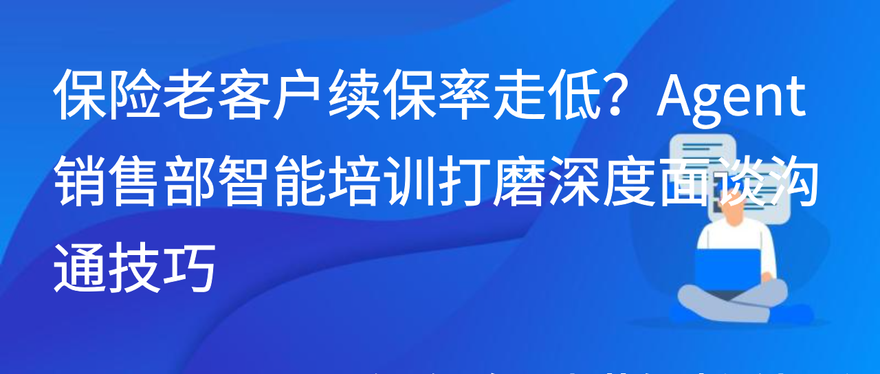 保险老客户续保率低？Agent销售部智能培训打磨深度面谈沟通技巧