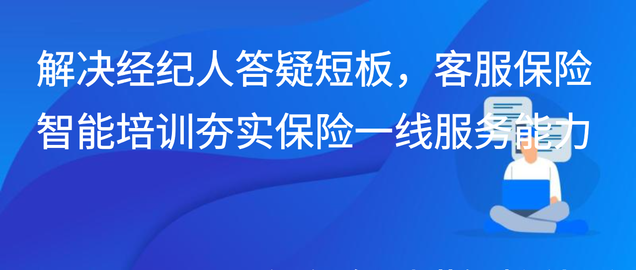 解决经纪人答疑短板，客服保险智能培训夯实保险一线服务能力