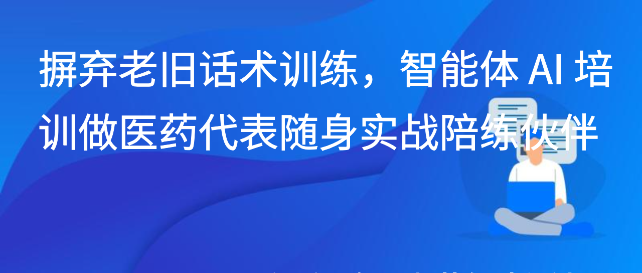 摒弃老旧话术训练，智能体 AI 培训做医药代表随身实战陪练伙伴
